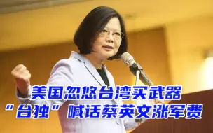 美国忽悠台湾买武器，“台独”马上喊话蔡英文涨军费