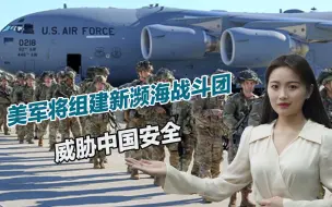 军事野心昭然若揭，美军将组建新濒海战斗团，威胁中国周边安全