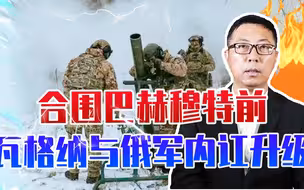合围巴赫穆特前，瓦格纳与俄军内讧升级，互抢战功，给乌喘息之机