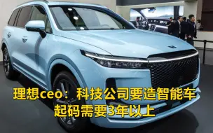 理想汽车ceo李想：科技公司想要造智能车，起码需要3年以上时间