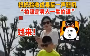 人间真实！男孩给妈妈拍照 妈妈验收成果后一声怒吼 “拍照是男人一生的课”