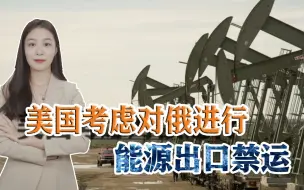 美国又出损招？将对俄进行能源出口禁运，国际能源市场或受冲击