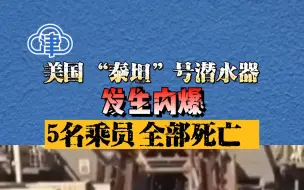 美国“泰坦”号潜水器发生内爆，5名乘员全部死亡