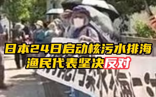日本宣布24日启动核污水排海，渔民代表坚决反对，日本民众示威抗议。