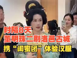 时隔8天，董明珠二刷洛邑古城，携“闺蜜团”体验汉服的文化与唯美，520 “邑”起穿越