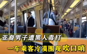 亚裔男子纽约地铁遭黑人毒打，乘客围观吹口哨，一个帮忙的都没有