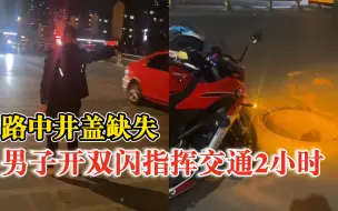 路中井盖缺失男子开双闪指挥交通：指挥了2小时，路政人员来才走