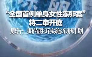 “全国首例单身女性冻卵案”将二审开庭 原告：期待胜诉实施冻卵计划
