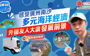 湾区海洋经济团Vlog | 感受广州南沙多元海洋经济 外国友人大赞发展前景