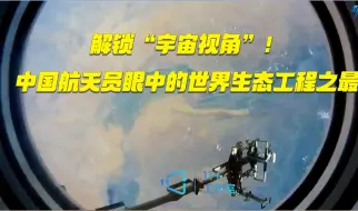 解锁“宇宙视角”！中国航天员眼中的世界生态工程之最
