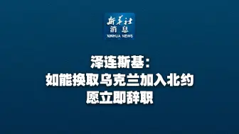 新华社消息｜泽连斯基：如能换取乌克兰加入北约愿立即辞职