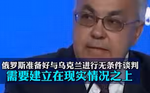 俄副外长：俄罗斯准备好与乌克兰进行无条件谈判 但谈判需要建立在现实情况之上