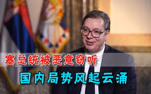 被窃听1572次！塞尔维亚总统险遭变乱，亲华态度已成西方眼中钉
