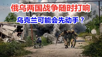 俄乌两国是否爆发战争？美专家：俄军不会先动手，但乌克兰可能会