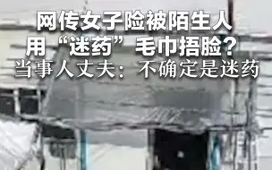 网传女子险被陌生人用“迷药”毛巾捂脸？当事人丈夫：不确定是迷药，已报警