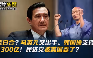 蓝白合？马英九突出手、韩国瑜支持！8300亿！民进党被美国耍了？