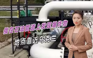 到底谁干的？俄在石油管道上发现爆炸物，地点靠近乌克兰