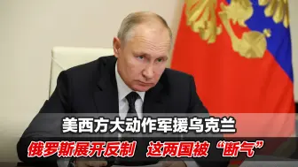 美西方大动作军援乌克兰，俄罗斯展开反制，这两国被“断气”