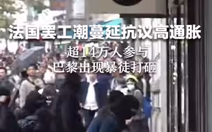 法国罢工潮蔓延抗议高通胀 超14万人参与 巴黎出现暴徒打砸