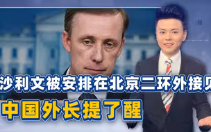 沙利文访华，一开始就安排在北京二环外，中国外长有意当面提了醒