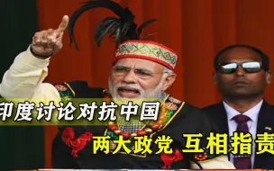 印度两大党互相埋怨，如何对抗中国成讨论重点，莫迪左右为难