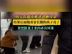 孩子在超市被爸爸揪耳朵 结果后面抱着家长腿的孩子亮了 果然卧龙十米内必有凤雏