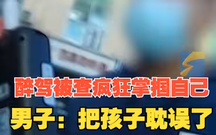男子醉驾被查后疯狂掌掴自己：把孩子耽误了