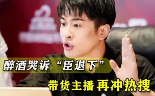 带货主播醉酒哭诉“臣退下”，全网刷屏惹怒网友：真当我们好骗？