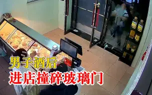 店家回应男子酒后进店撞碎玻璃门：人没有受伤