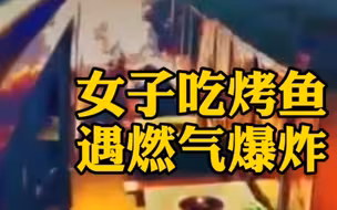 监拍！女子餐厅吃烤鱼遇燃气爆炸，瞬间被火球包裹