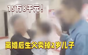15万8千元！离婚后亲生父亲卖掉2岁儿子：为缓解生活压力