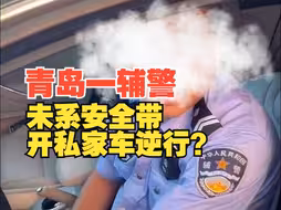 青岛一辅警未系安全带开私家车逆行？警方通报：涉事人员已停职