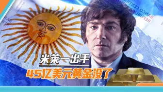 米莱被曝转移阿根廷黄金，45亿美元不翼而飞，经济部长给出神逻辑