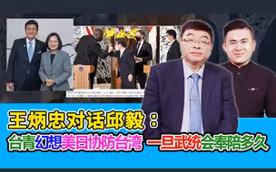 王炳忠对话邱毅：台青幻想美日协防台湾 一旦武统会奉陪多久