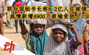联合国秘书长称8.2亿人在挨饿，疫情新增4900万极端贫困人口