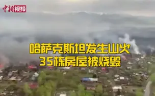 哈萨克斯坦发生山火 35栋房屋被烧毁