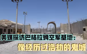 美媒探访巴格拉姆空军基地：像经历过浩劫的鬼城