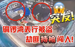 香港铜锣湾表行被盗！劫匪持枪闯入，抢80只手表逃走