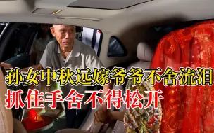 孙女中秋远嫁爷爷抓着手泪流满面，跟妆师：她从小在爷爷身边长大