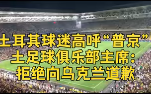 土耳其球迷高呼“普京” 土足球俱乐部主席：拒绝向乌克兰道歉