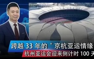 跨越33年的“京杭亚运情缘”！杭州亚运会迎来倒计时100天！