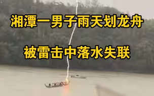 湘潭一男子雨天划龙舟被雷击中落水失联，镇政府：正在打捞