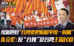统派呼吁“台湾要把握和平统一时机”；朱立伦：反“台独”是台湾主流民意
