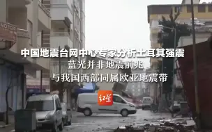 中国地震台网中心专家分析土耳其强震：蓝光并非地震前兆 与我国西部同属欧亚地震带