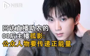 回访直播助农的00后主播孤影：作为公众人物要传递正能量