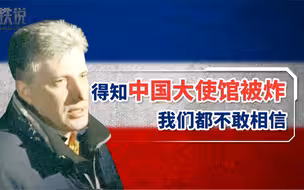 “得知中国大使馆被炸 我们都感到难以置信”【塞铁说】