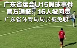 广东省运会U15假球事件官方通报：16人被问责，广东省体育局局长被免职！