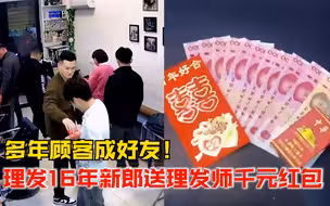 多年顾客成好友！男子在理发店理发16年，结婚送理发师千元大红包