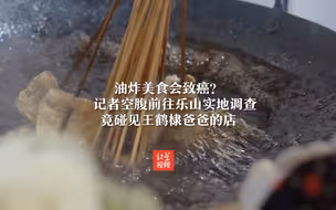 油炸美食会致癌？记者空腹前往乐山实地调查 竟碰见王鹤棣爸爸的店