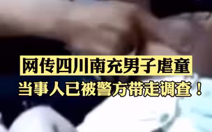 网传四川南充男子虐童事件，警方通报了！